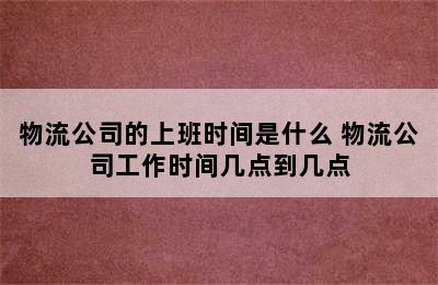 物流公司的上班时间是什么 物流公司工作时间几点到几点